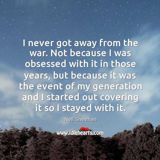 I never got away from the war. Not because I was obsessed with it in those years Neil Sheehan Picture Quote