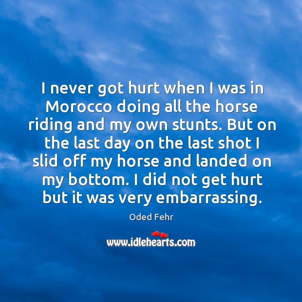 I never got hurt when I was in morocco doing all the horse riding and my own stunts. Oded Fehr Picture Quote