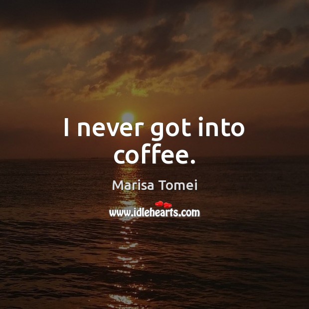 I never got into coffee. Marisa Tomei Picture Quote