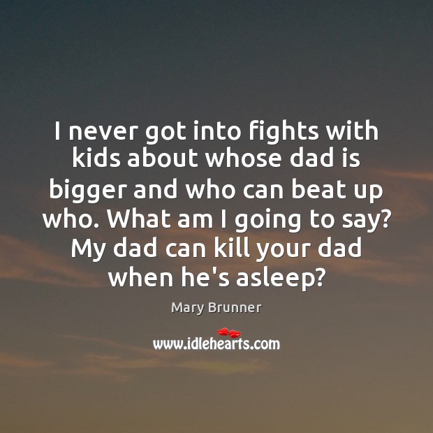 I never got into fights with kids about whose dad is bigger Dad Quotes Image