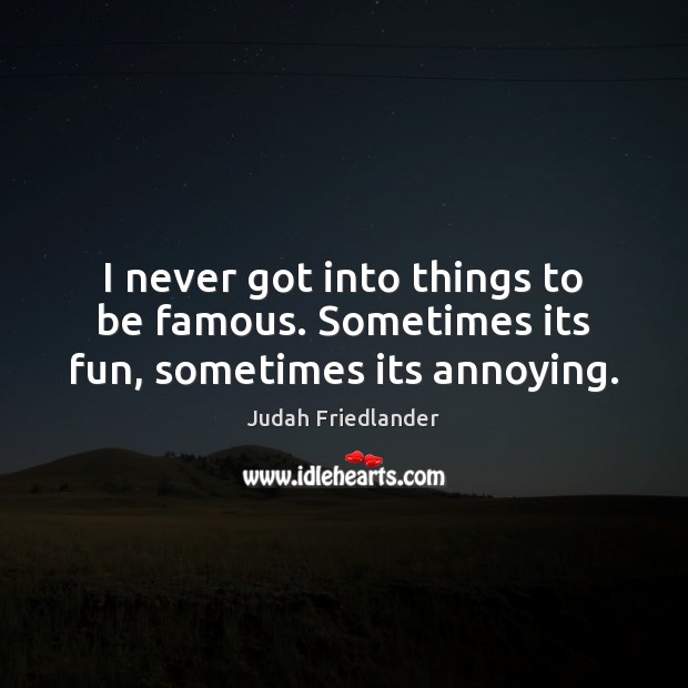 I never got into things to be famous. Sometimes its fun, sometimes its annoying. Image