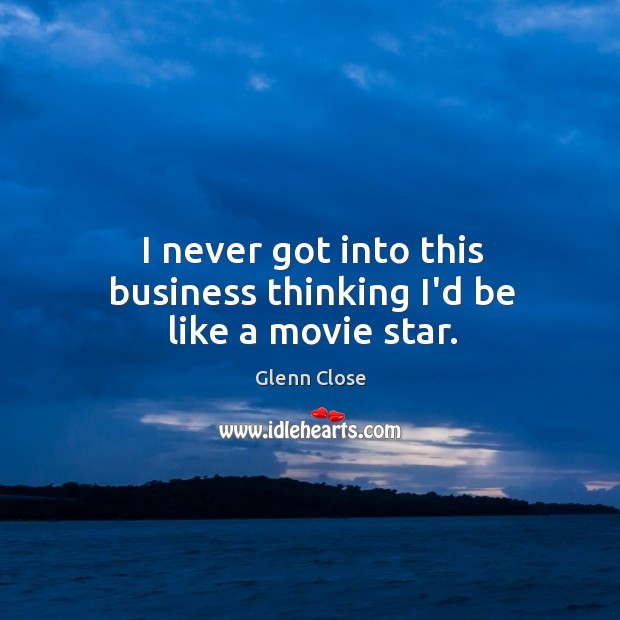 I never got into this business thinking I’d be like a movie star. Glenn Close Picture Quote