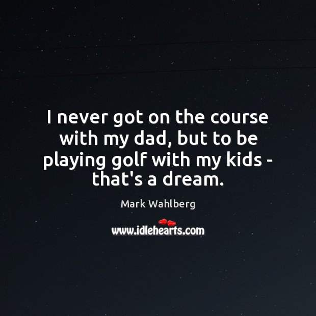 I never got on the course with my dad, but to be Image