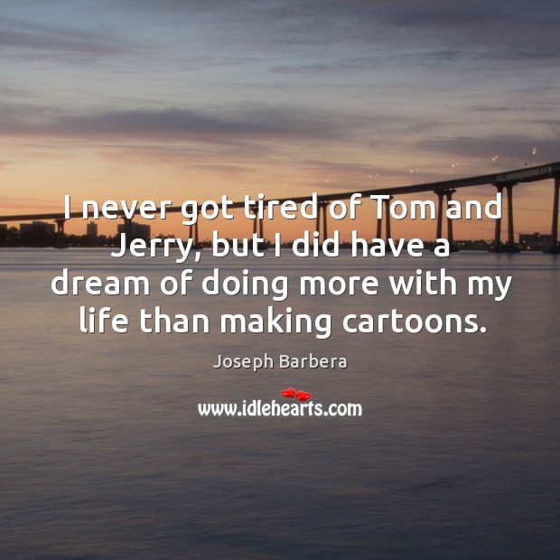 I never got tired of tom and jerry, but I did have a dream of doing more with my life than making cartoons. Joseph Barbera Picture Quote