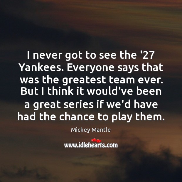 I never got to see the ’27 Yankees. Everyone says that was Mickey Mantle Picture Quote