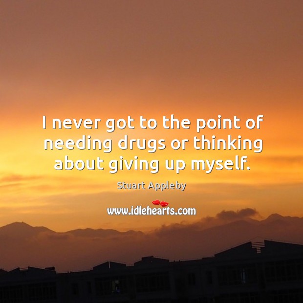 I never got to the point of needing drugs or thinking about giving up myself. Stuart Appleby Picture Quote