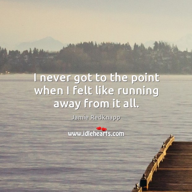 I never got to the point when I felt like running away from it all. Jamie Redknapp Picture Quote