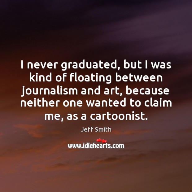 I never graduated, but I was kind of floating between journalism and Jeff Smith Picture Quote