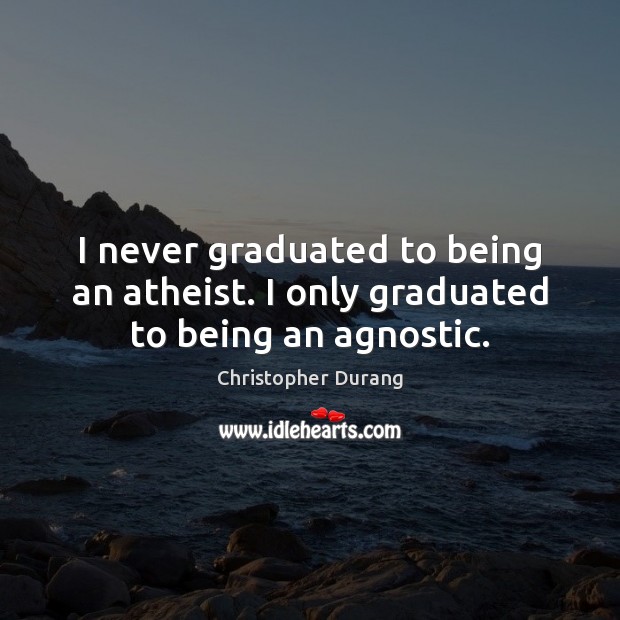 I never graduated to being an atheist. I only graduated to being an agnostic. Christopher Durang Picture Quote
