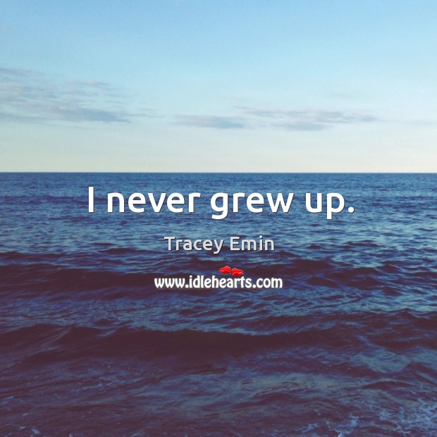 I never grew up. Tracey Emin Picture Quote