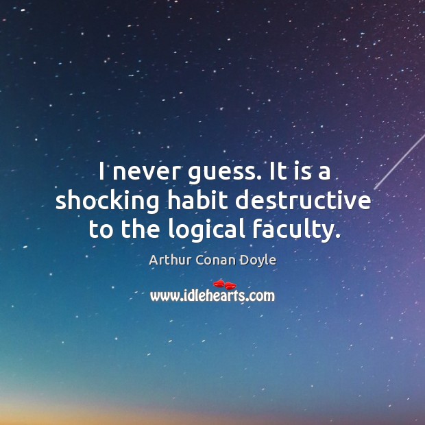 I never guess. It is a shocking habit destructive to the logical faculty. Arthur Conan Doyle Picture Quote