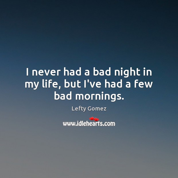 I never had a bad night in my life, but I’ve had a few bad mornings. Lefty Gomez Picture Quote