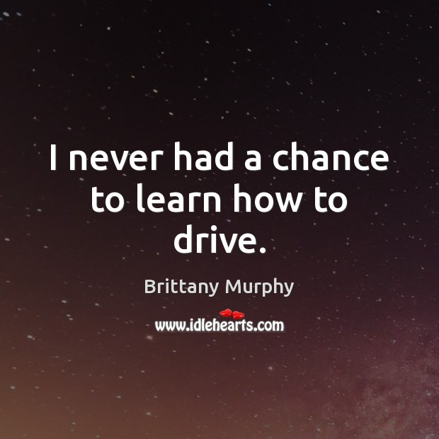 I never had a chance to learn how to drive. Brittany Murphy Picture Quote
