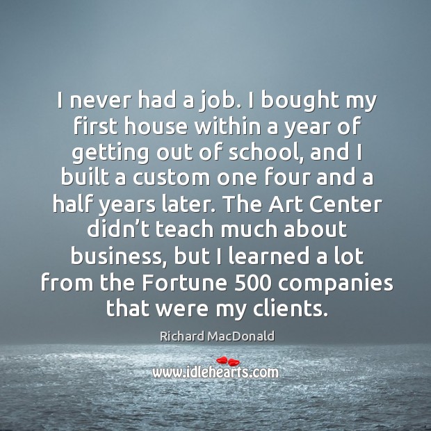 I never had a job. I bought my first house within a year of getting out of school Richard MacDonald Picture Quote