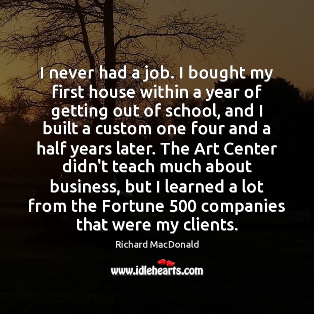 I never had a job. I bought my first house within a Richard MacDonald Picture Quote
