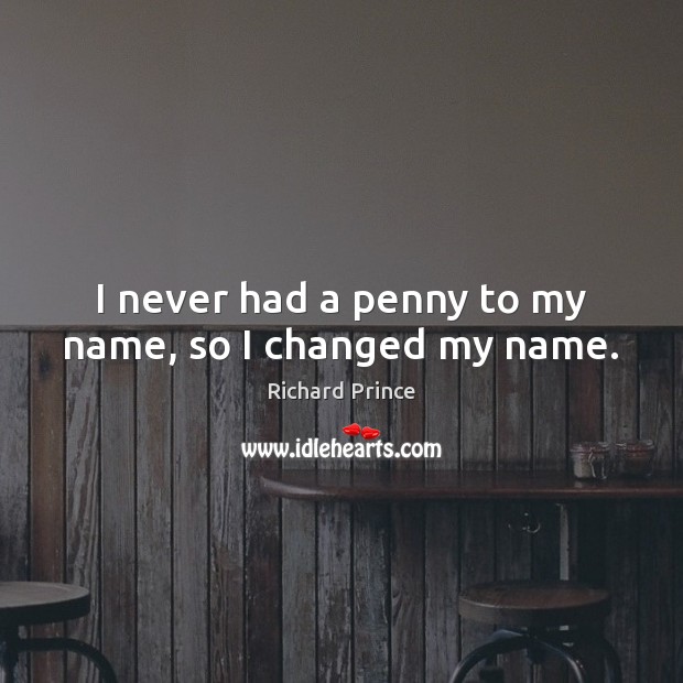 I never had a penny to my name, so I changed my name. Richard Prince Picture Quote