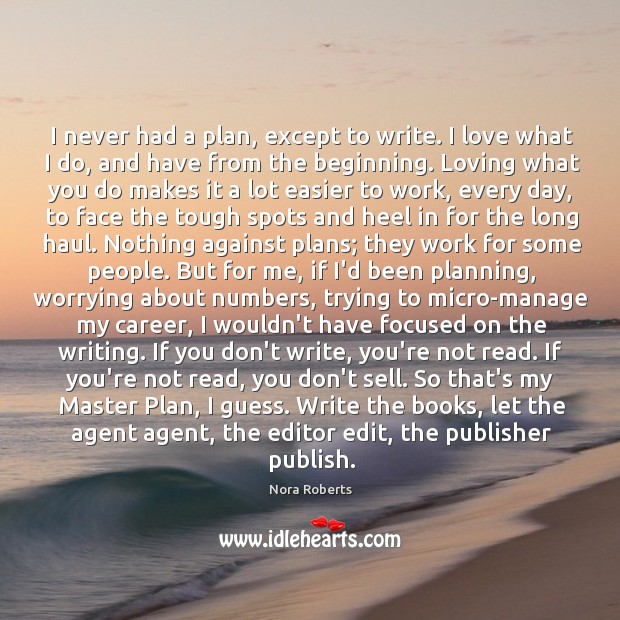 I never had a plan, except to write. I love what I Nora Roberts Picture Quote