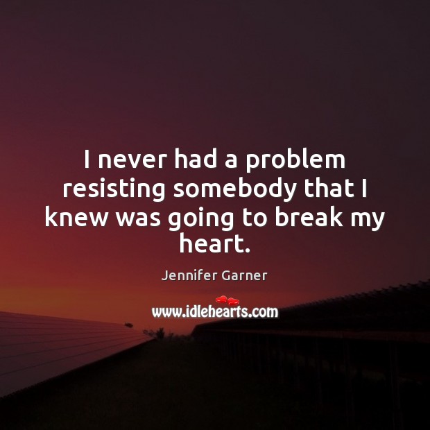I never had a problem resisting somebody that I knew was going to break my heart. Jennifer Garner Picture Quote
