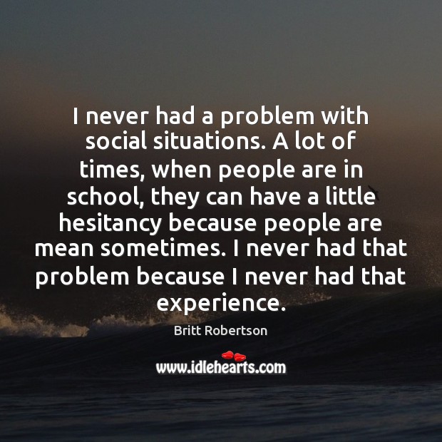 I never had a problem with social situations. A lot of times, Britt Robertson Picture Quote