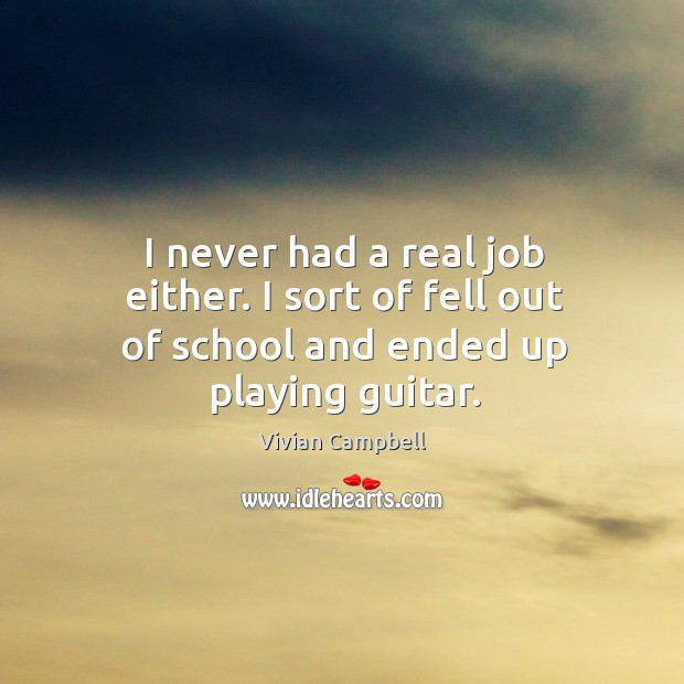 I never had a real job either. I sort of fell out of school and ended up playing guitar. Vivian Campbell Picture Quote
