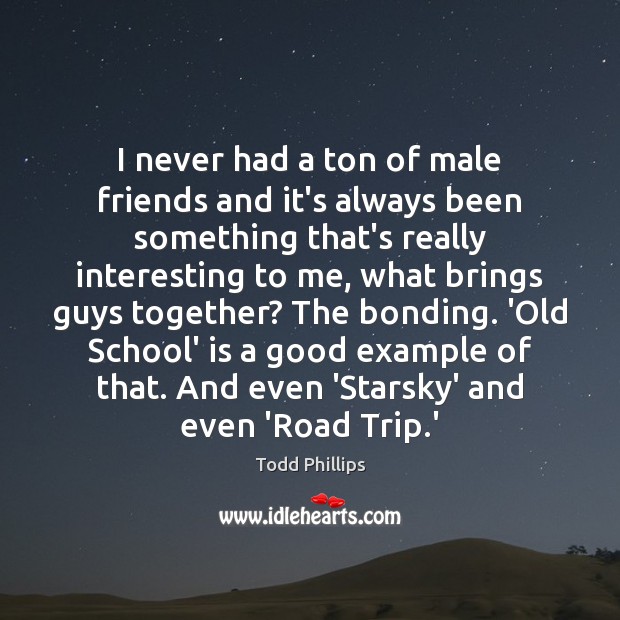 I never had a ton of male friends and it’s always been Todd Phillips Picture Quote