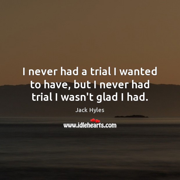 I never had a trial I wanted to have, but I never had trial I wasn’t glad I had. Jack Hyles Picture Quote