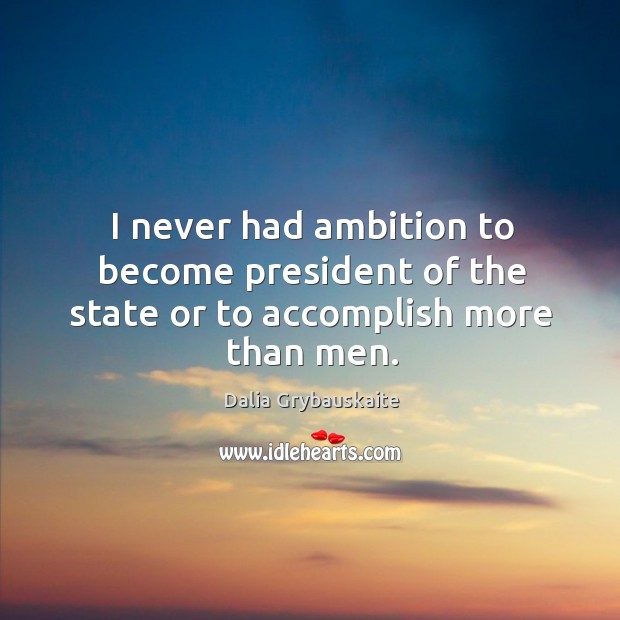 I never had ambition to become president of the state or to accomplish more than men. Dalia Grybauskaite Picture Quote