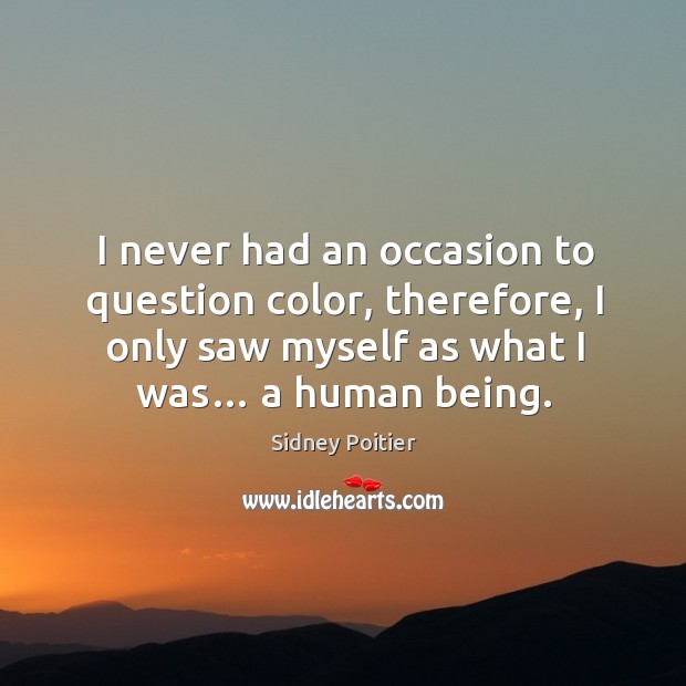 I never had an occasion to question color, therefore, I only saw myself as what I was… a human being. Image