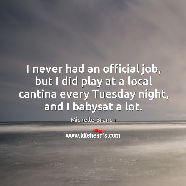 I never had an official job, but I did play at a local cantina every tuesday night, and I babysat a lot. Michelle Branch Picture Quote