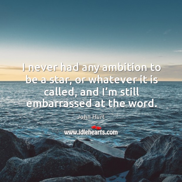 I never had any ambition to be a star, or whatever it is called, and I’m still embarrassed at the word. Image