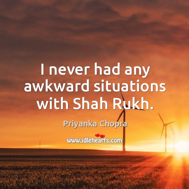 I never had any awkward situations with Shah Rukh. Priyanka Chopra Picture Quote