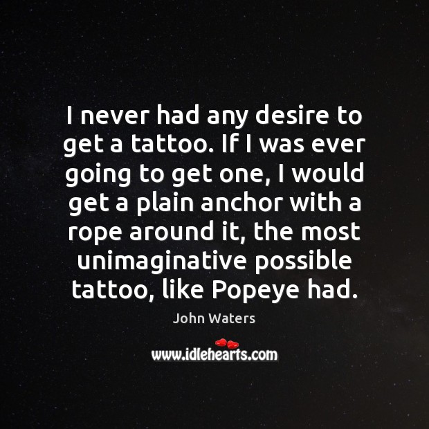 I never had any desire to get a tattoo. If I was John Waters Picture Quote