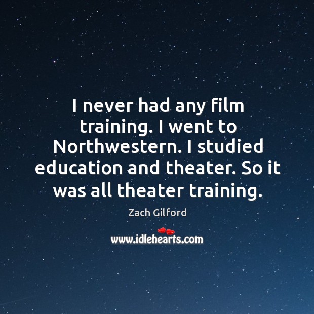 I never had any film training. I went to Northwestern. I studied Zach Gilford Picture Quote