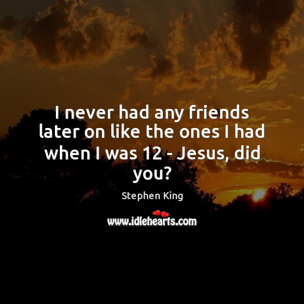 I never had any friends later on like the ones I had when I was 12 – Jesus, did you? Stephen King Picture Quote