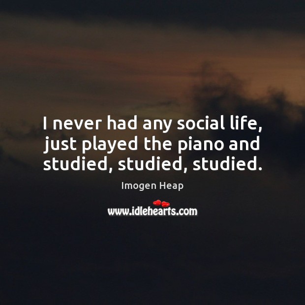 I never had any social life, just played the piano and studied, studied, studied. Image