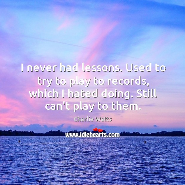 I never had lessons. Used to try to play to records, which Charlie Watts Picture Quote