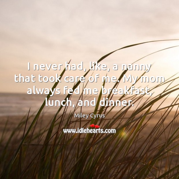 I never had, like, a nanny that took care of me. My Miley Cyrus Picture Quote