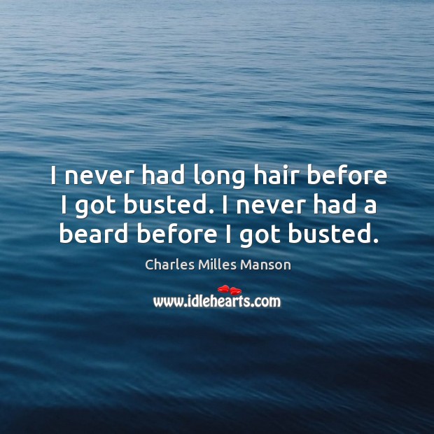 I never had long hair before I got busted. I never had a beard before I got busted. Charles Milles Manson Picture Quote