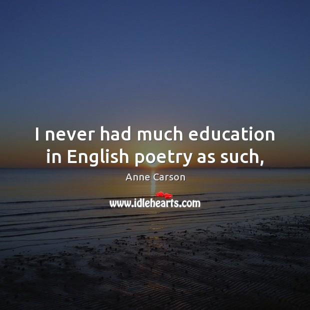 I never had much education in English poetry as such, Anne Carson Picture Quote