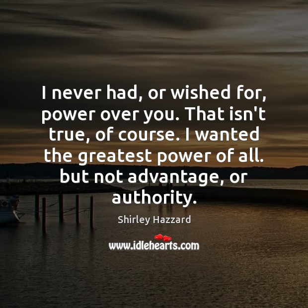 I never had, or wished for, power over you. That isn’t true, Shirley Hazzard Picture Quote