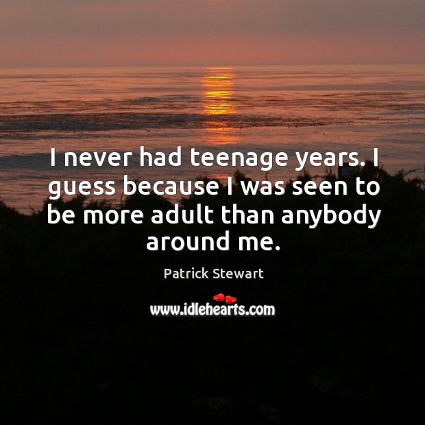 I never had teenage years. I guess because I was seen to be more adult than anybody around me. Patrick Stewart Picture Quote