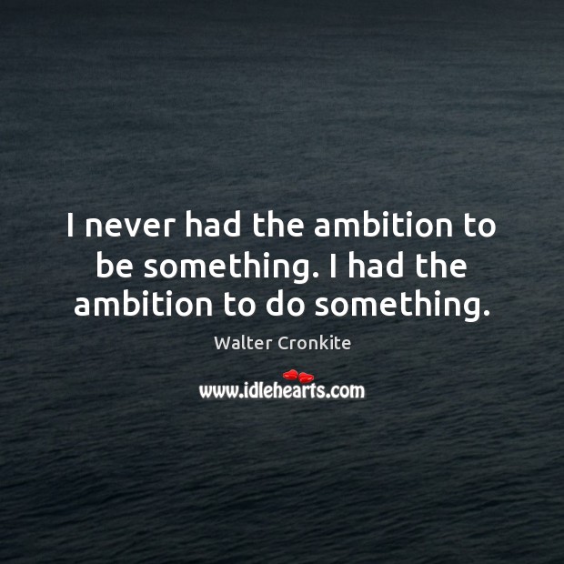 I never had the ambition to be something. I had the ambition to do something. Walter Cronkite Picture Quote