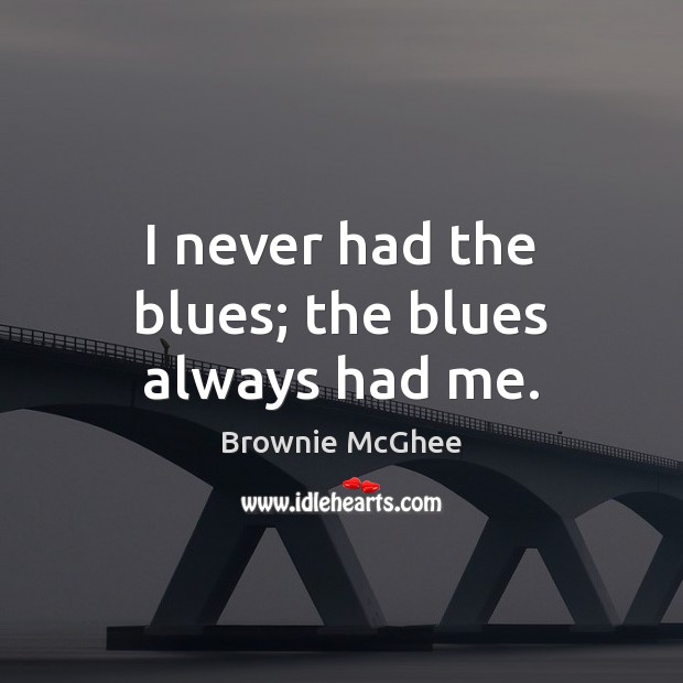 I never had the blues; the blues always had me. Image