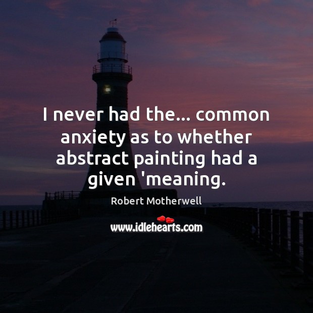 I never had the… common anxiety as to whether abstract painting had a given ‘meaning. Robert Motherwell Picture Quote
