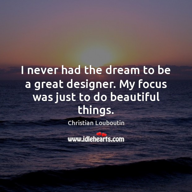 I never had the dream to be a great designer. My focus was just to do beautiful things. Christian Louboutin Picture Quote