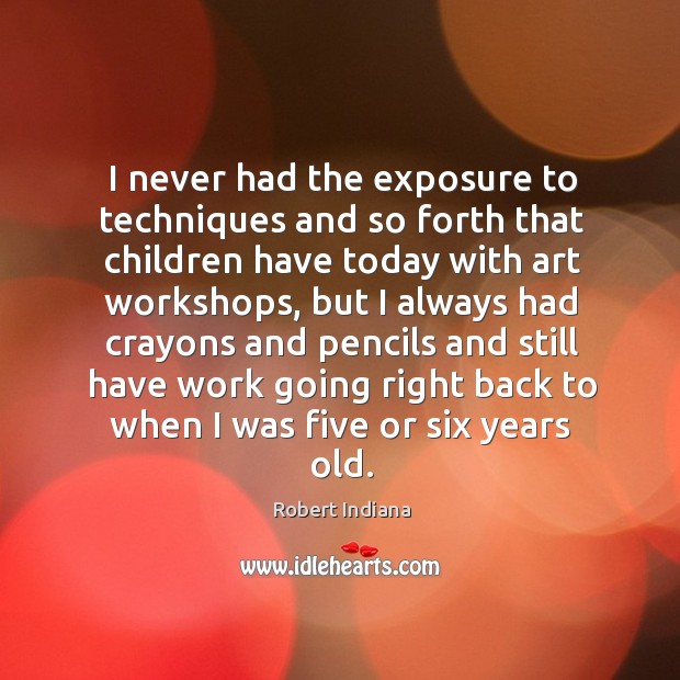 I never had the exposure to techniques and so forth that children have today with art workshops Robert Indiana Picture Quote