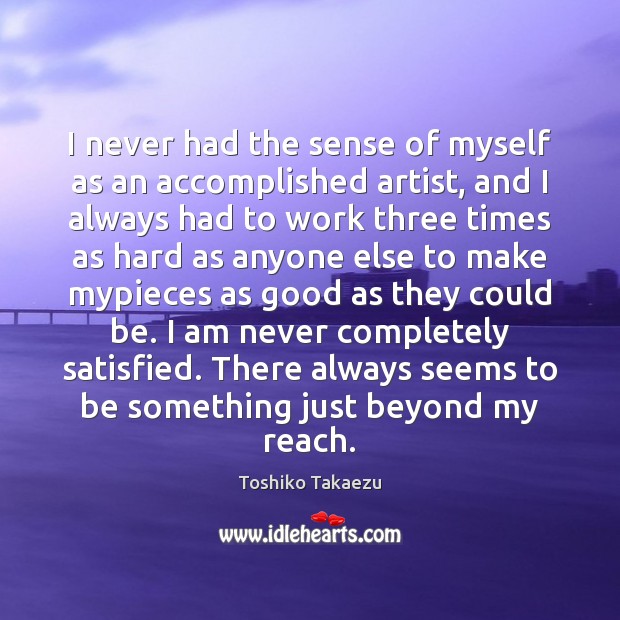 I never had the sense of myself as an accomplished artist, and Toshiko Takaezu Picture Quote
