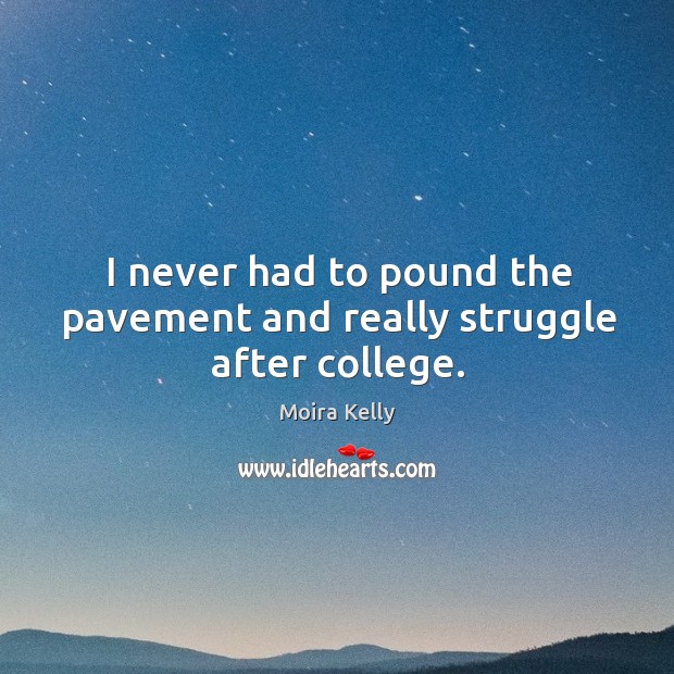 I never had to pound the pavement and really struggle after college. Image