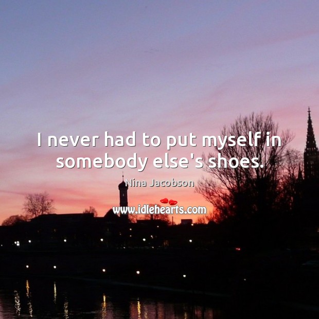I never had to put myself in somebody else’s shoes. Nina Jacobson Picture Quote