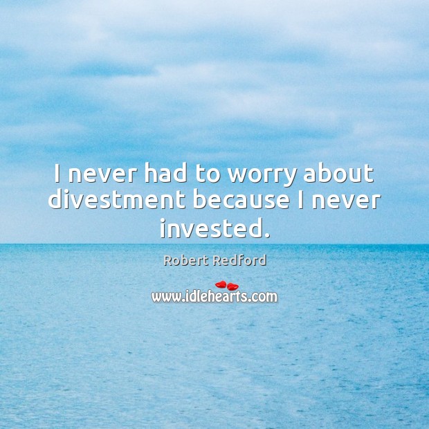 I never had to worry about divestment because I never invested. Robert Redford Picture Quote